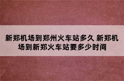 新郑机场到郑州火车站多久 新郑机场到新郑火车站要多少时间